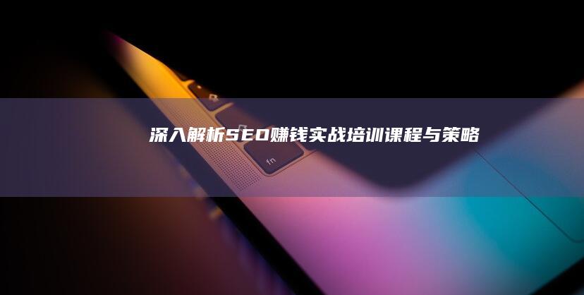 深入解析：SEO赚钱实战培训课程与策略