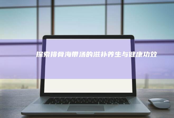 探索排骨海带汤的滋补养生与健康功效